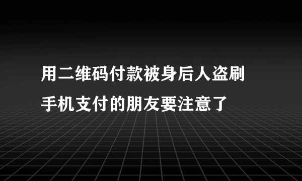 用二维码付款被身后人盗刷 手机支付的朋友要注意了