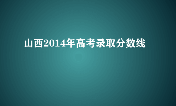 山西2014年高考录取分数线