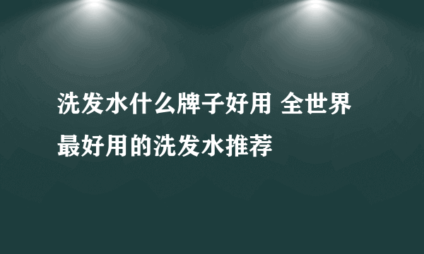 洗发水什么牌子好用 全世界最好用的洗发水推荐