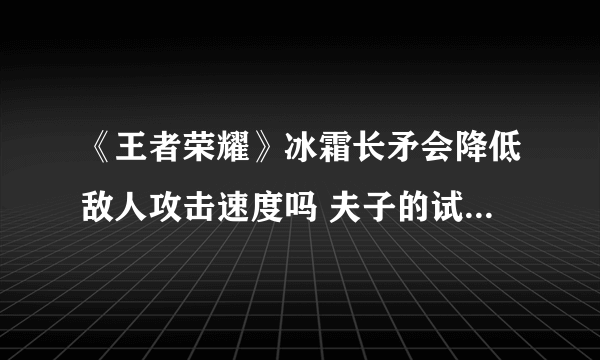 《王者荣耀》冰霜长矛会降低敌人攻击速度吗 夫子的试炼答案一览