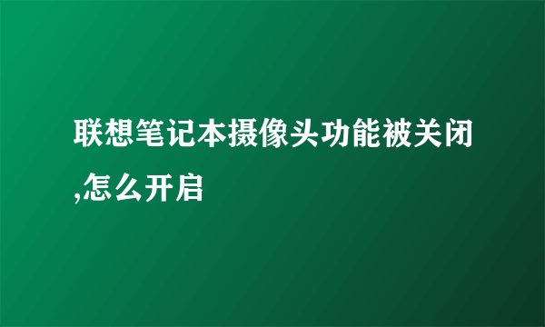 联想笔记本摄像头功能被关闭,怎么开启