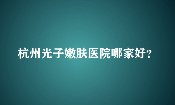 杭州光子嫩肤医院哪家好？