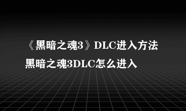 《黑暗之魂3》DLC进入方法 黑暗之魂3DLC怎么进入