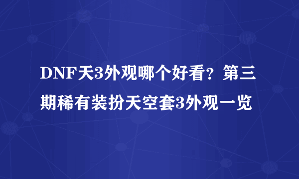 DNF天3外观哪个好看？第三期稀有装扮天空套3外观一览