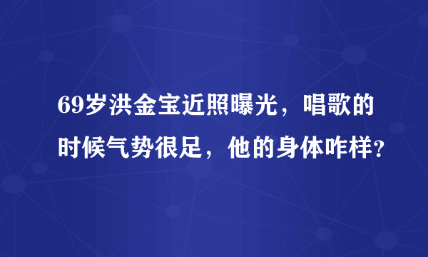 69岁洪金宝近照曝光，唱歌的时候气势很足，他的身体咋样？