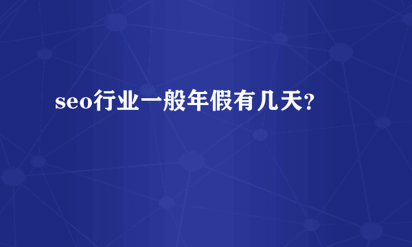 seo行业一般年假有几天？