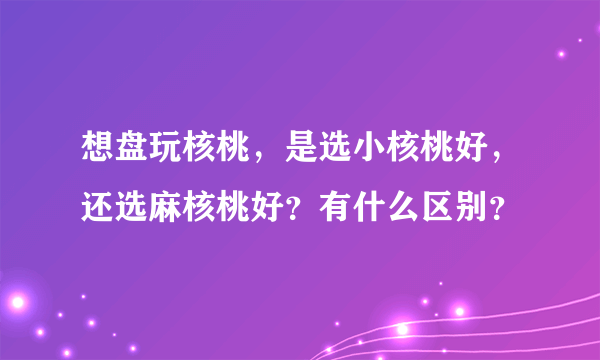 想盘玩核桃，是选小核桃好，还选麻核桃好？有什么区别？