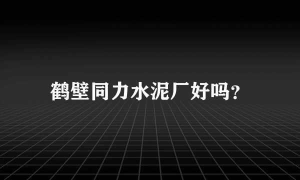 鹤壁同力水泥厂好吗？