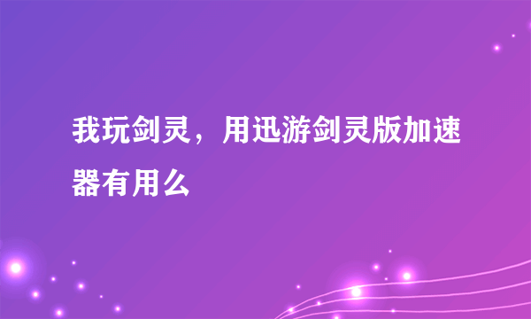 我玩剑灵，用迅游剑灵版加速器有用么