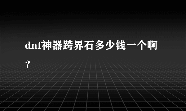 dnf神器跨界石多少钱一个啊？