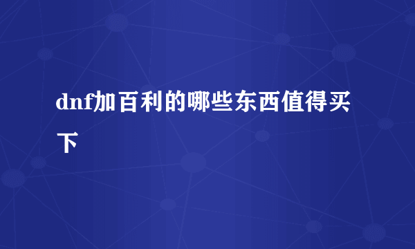 dnf加百利的哪些东西值得买下