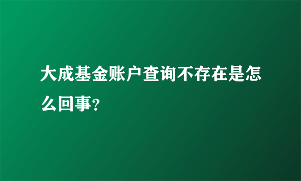 大成基金账户查询不存在是怎么回事？