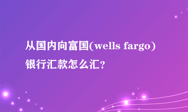 从国内向富国(wells fargo)银行汇款怎么汇？