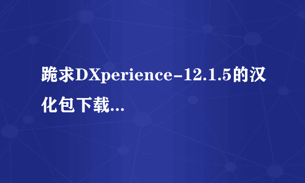 跪求DXperience-12.1.5的汉化包下载链接地址，附上汉化方法。谢谢！