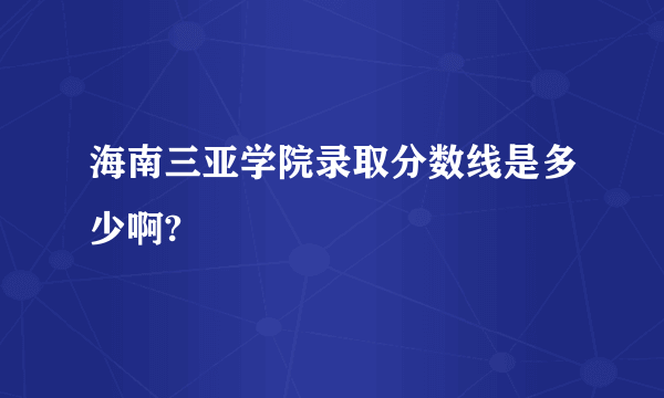 海南三亚学院录取分数线是多少啊?