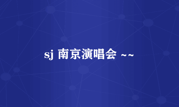 sj 南京演唱会 ~~