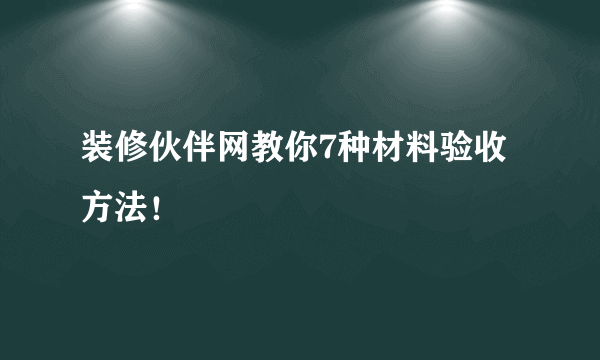 装修伙伴网教你7种材料验收方法！