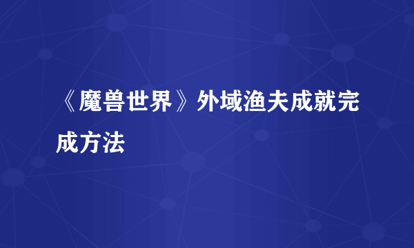 《魔兽世界》外域渔夫成就完成方法