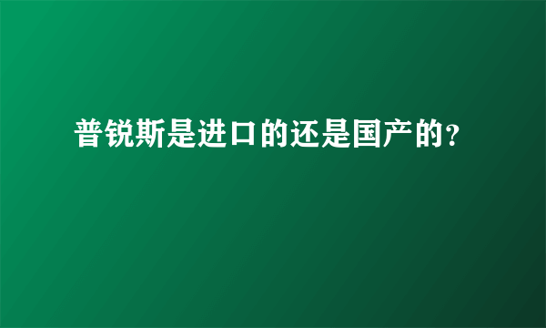 普锐斯是进口的还是国产的？