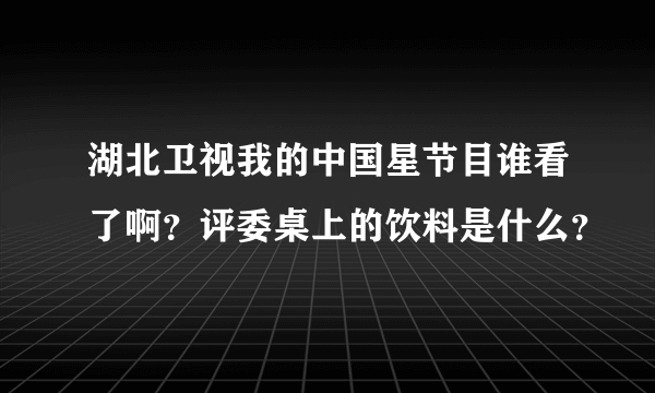 湖北卫视我的中国星节目谁看了啊？评委桌上的饮料是什么？