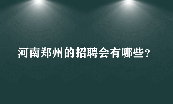 河南郑州的招聘会有哪些？