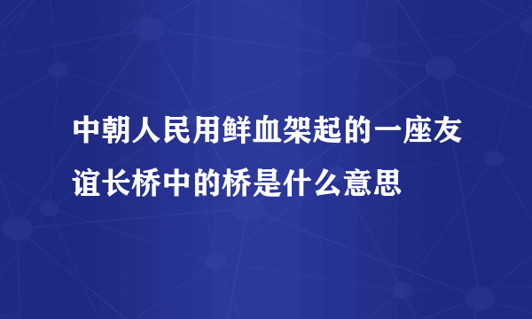 中朝人民用鲜血架起的一座友谊长桥中的桥是什么意思