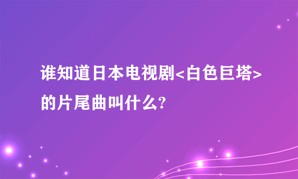 谁知道日本电视剧<白色巨塔>的片尾曲叫什么?