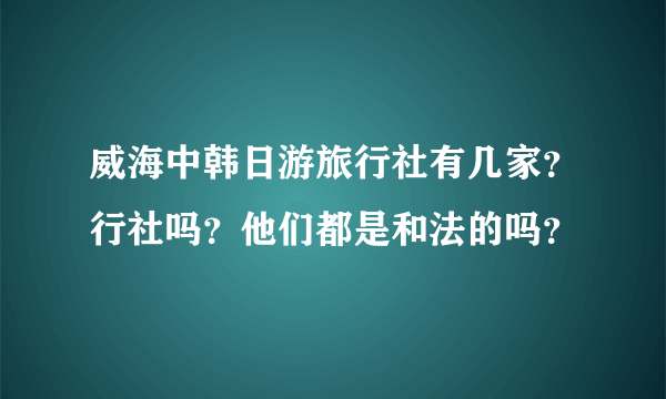 威海中韩日游旅行社有几家？行社吗？他们都是和法的吗？