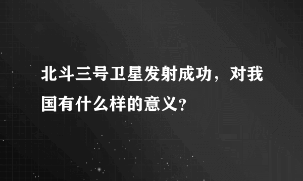 北斗三号卫星发射成功，对我国有什么样的意义？