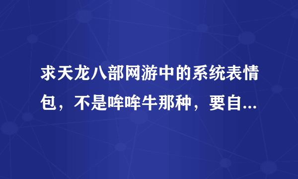 求天龙八部网游中的系统表情包，不是哞哞牛那种，要自带的那个~~742-400