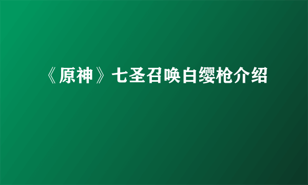 《原神》七圣召唤白缨枪介绍