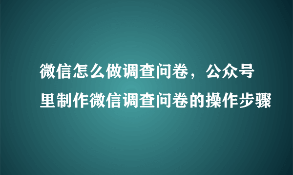 微信怎么做调查问卷，公众号里制作微信调查问卷的操作步骤