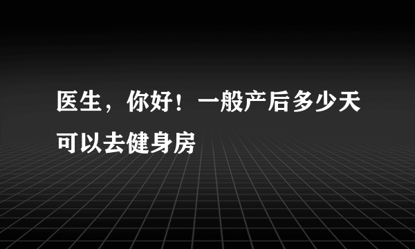 医生，你好！一般产后多少天可以去健身房