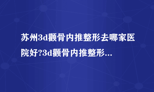 苏州3d颧骨内推整形去哪家医院好?3d颧骨内推整形口碑哪家好单推荐!