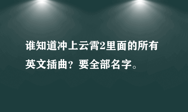 谁知道冲上云霄2里面的所有英文插曲？要全部名字。