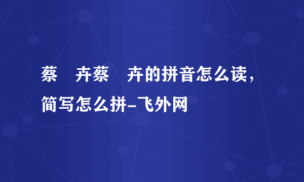 蔡琁卉蔡琁卉的拼音怎么读，简写怎么拼-飞外网