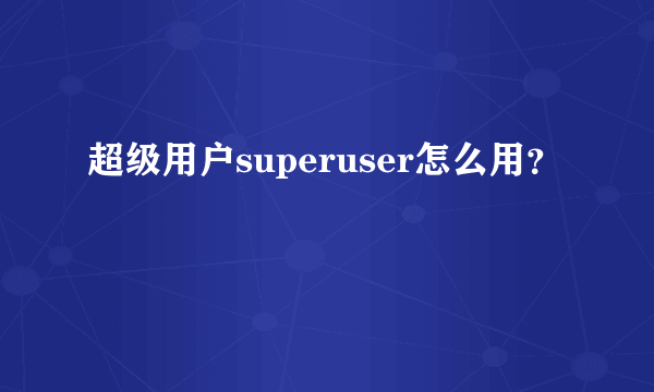 超级用户superuser怎么用？