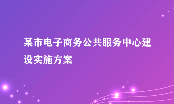 某市电子商务公共服务中心建设实施方案