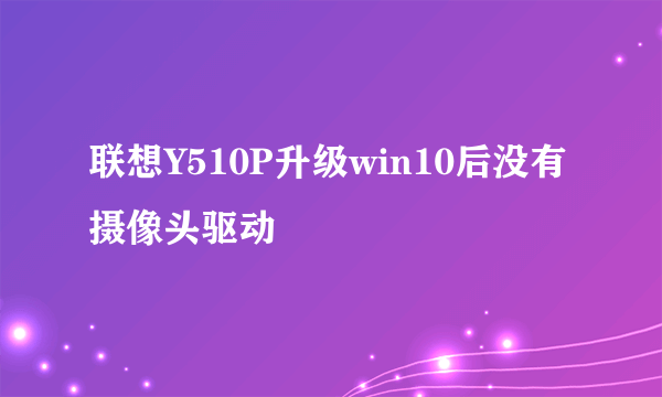 联想Y510P升级win10后没有摄像头驱动