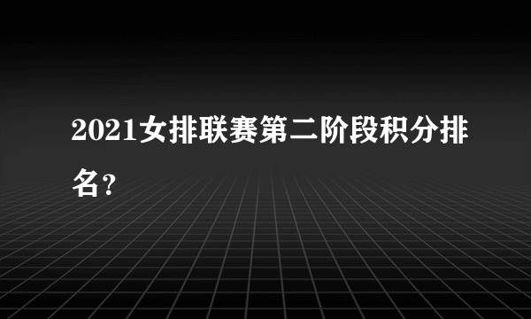 2021女排联赛第二阶段积分排名？