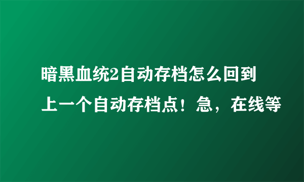 暗黑血统2自动存档怎么回到上一个自动存档点！急，在线等