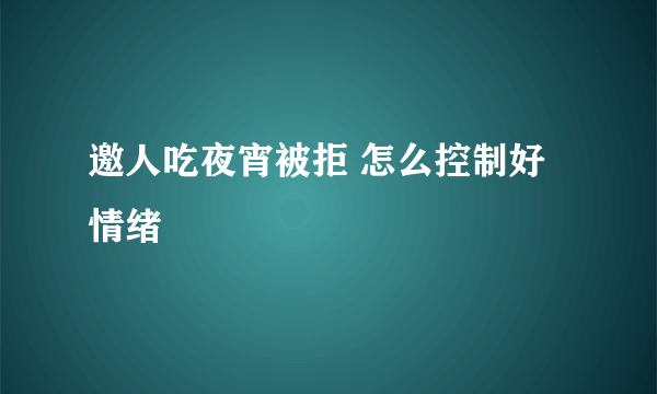 邀人吃夜宵被拒 怎么控制好情绪