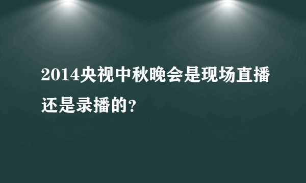 2014央视中秋晚会是现场直播还是录播的？