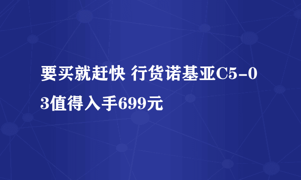 要买就赶快 行货诺基亚C5-03值得入手699元