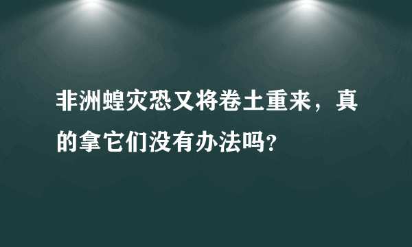 非洲蝗灾恐又将卷土重来，真的拿它们没有办法吗？