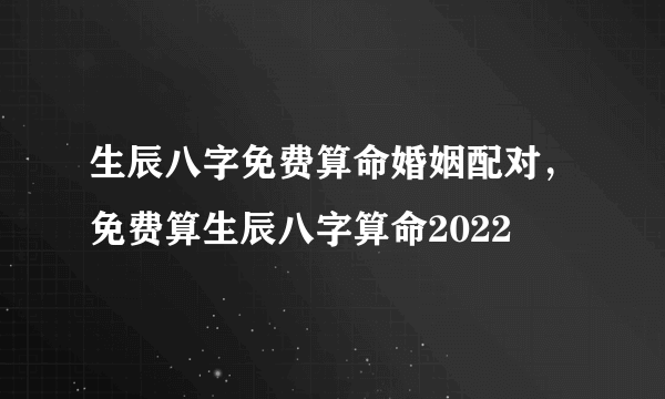 生辰八字免费算命婚姻配对，免费算生辰八字算命2022