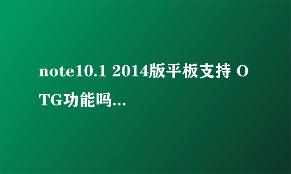 note10.1 2014版平板支持 OTG功能吗？如果支持，最大能支持几个G呢？