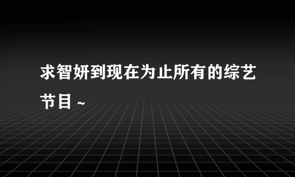 求智妍到现在为止所有的综艺节目～