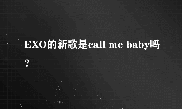 EXO的新歌是call me baby吗？