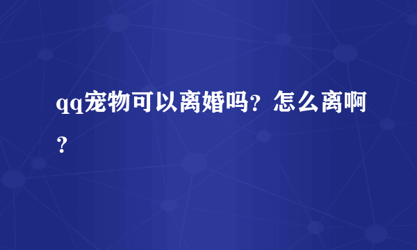 qq宠物可以离婚吗？怎么离啊？